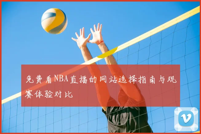 免费看NBA直播的网站选择指南与观赛体验对比