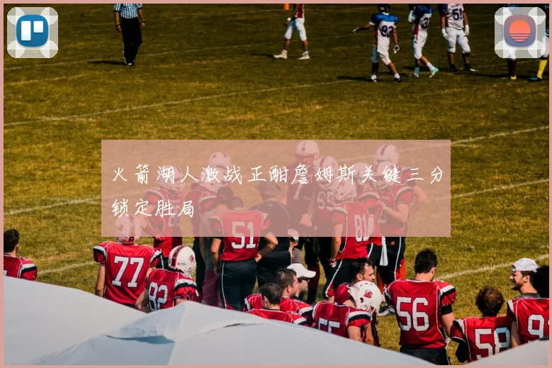 火箭湖人激战正酣詹姆斯关键三分锁定胜局