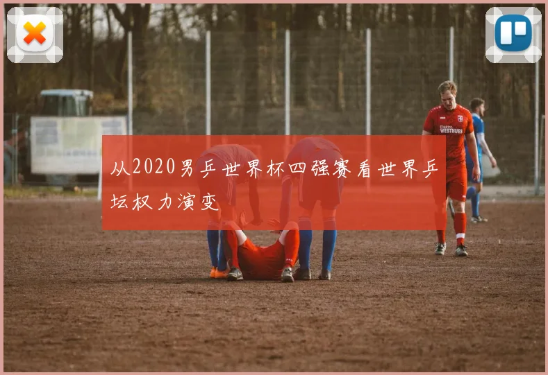 从2020男乒世界杯四强赛看世界乒坛权力演变