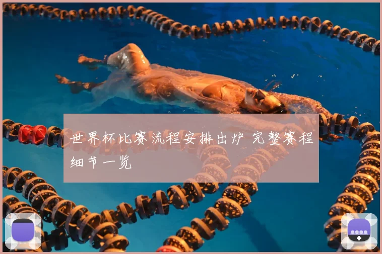 世界杯比赛流程安排出炉 完整赛程细节一览