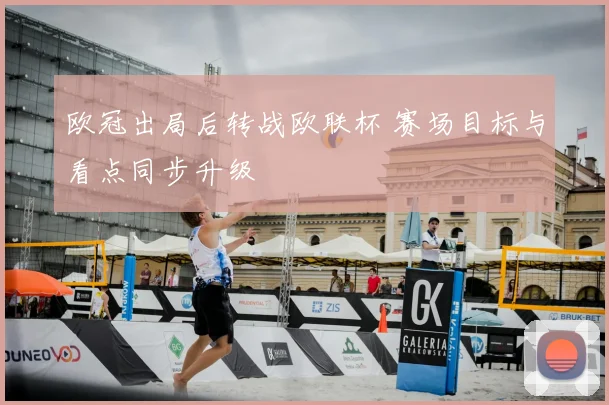 欧冠出局后转战欧联杯 赛场目标与看点同步升级