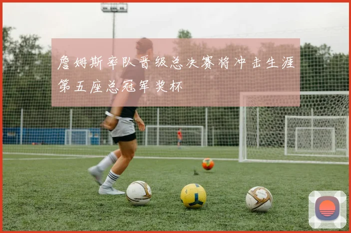 詹姆斯率队晋级总决赛将冲击生涯第五座总冠军奖杯
