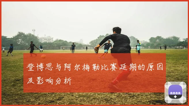 登博思与阿尔梅勒比赛延期的原因及影响分析