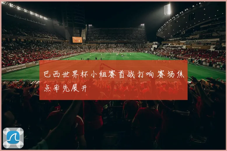 巴西世界杯小组赛首战打响 赛场焦点率先展开