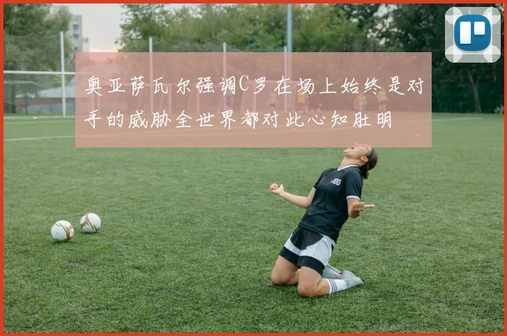 奥亚萨瓦尔强调C罗在场上始终是对手的威胁全世界都对此心知肚明