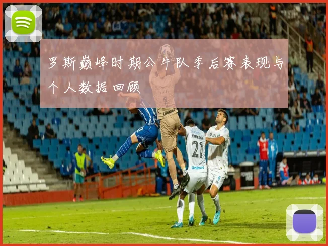 罗斯巅峰时期公牛队季后赛表现与个人数据回顾