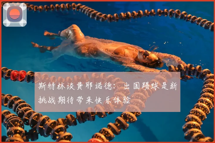 斯特林谈费耶诺德:出国踢球是新挑战期待带来快乐体验