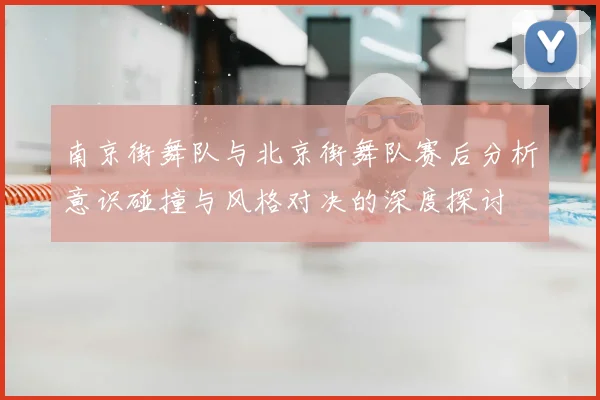 南京街舞队与北京街舞队赛后分析意识碰撞与风格对决的深度探讨