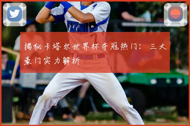 揭秘卡塔尔世界杯夺冠热门：三大豪门实力解析