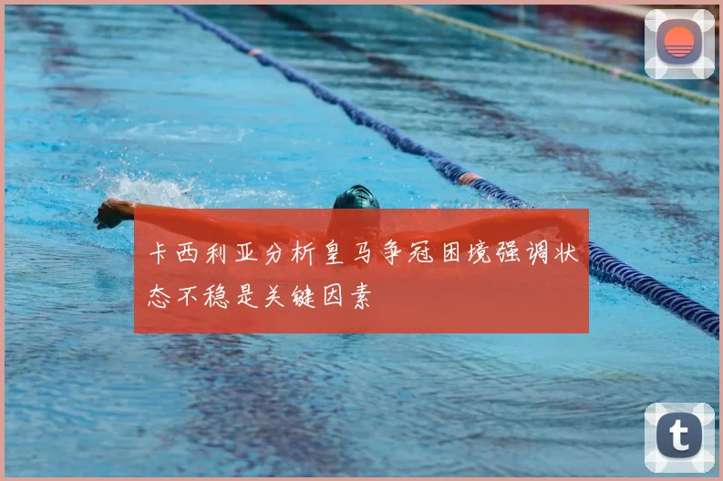 卡西利亚分析皇马争冠困境强调状态不稳是关键因素
