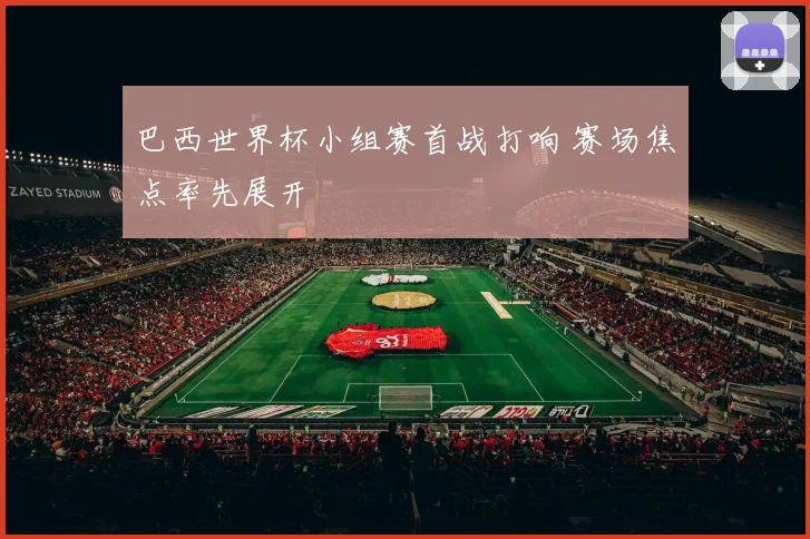 巴西世界杯小组赛首战打响 赛场焦点率先展开