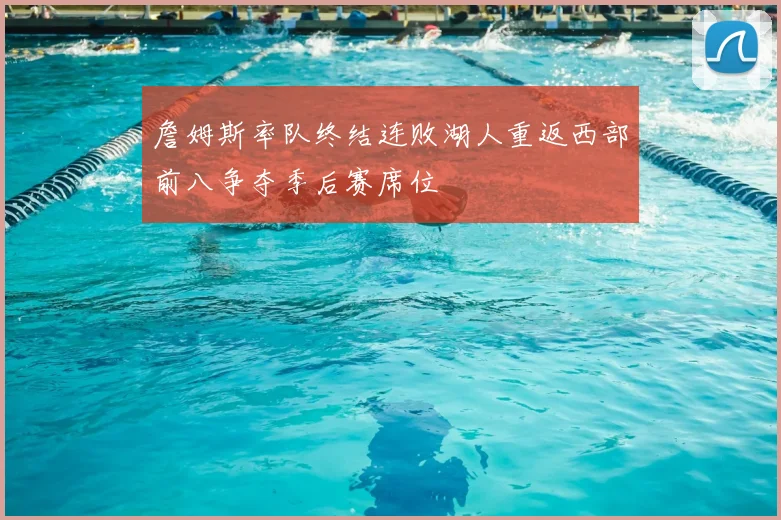詹姆斯率队终结连败湖人重返西部前八争夺季后赛席位