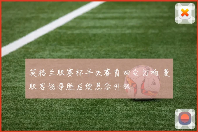 英格兰联赛杯半决赛首回合打响 曼联客场争胜后续悬念升级