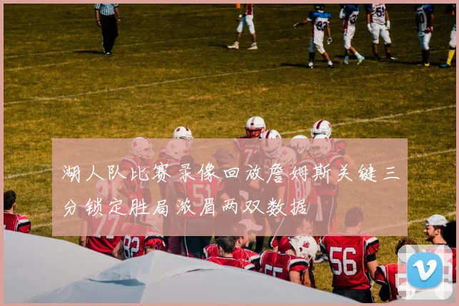 湖人队比赛录像回放詹姆斯关键三分锁定胜局浓眉两双数据