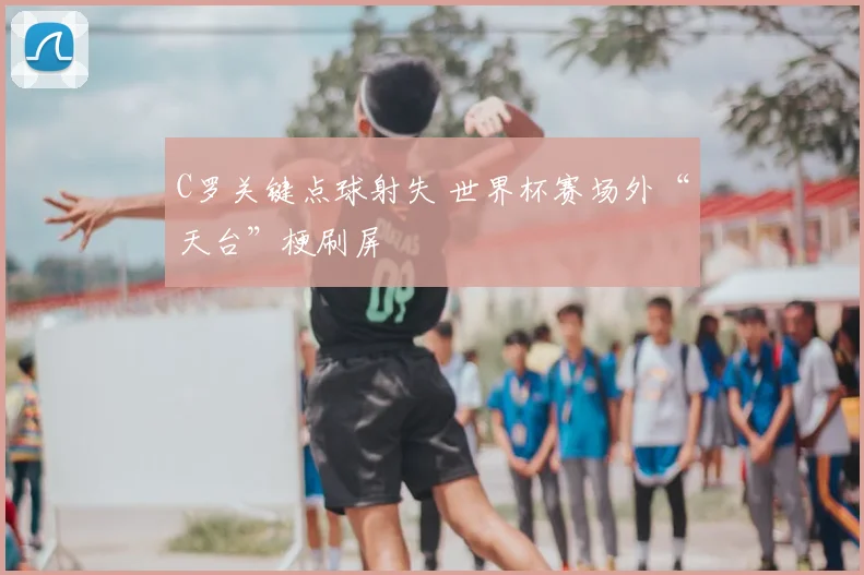C罗关键点球射失 世界杯赛场外“天台”梗刷屏