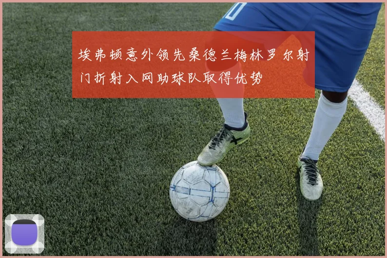 埃弗顿意外领先桑德兰梅林罗尔射门折射入网助球队取得优势