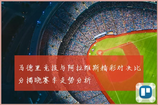 马德里竞技与阿拉维斯精彩对决比分揭晓赛季走势分析
