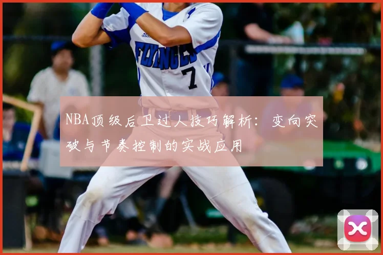 NBA顶级后卫过人技巧解析：变向突破与节奏控制的实战应用