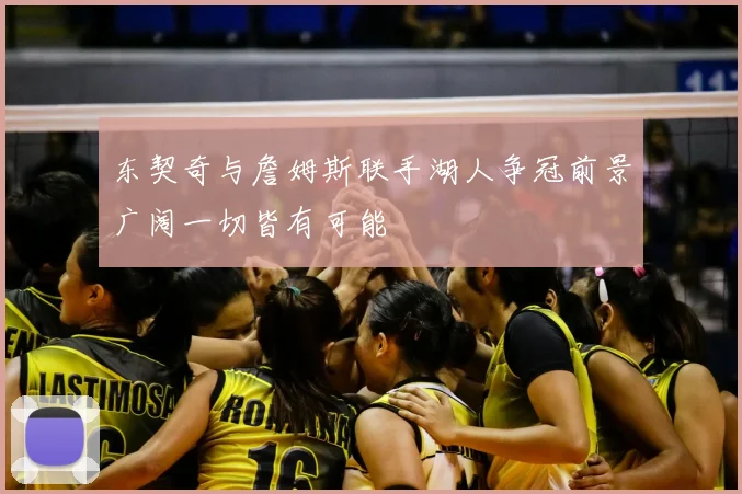 东契奇与詹姆斯联手湖人争冠前景广阔一切皆有可能