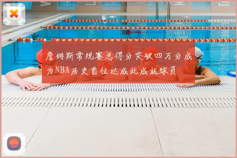 詹姆斯常规赛总得分突破四万分成为NBA历史首位达成此成就球员