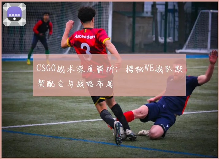 CSGO战术深度解析:揭秘WE战队默契配合与战略布局