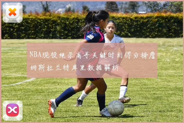 NBA现役绝杀高手关键时刻得分榜詹姆斯杜兰特库里数据解析