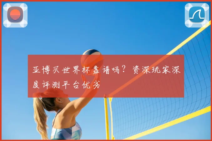 亚博买世界杯靠谱吗？资深玩家深度评测平台优劣