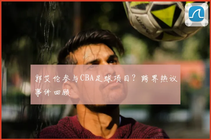 郭艾伦参与CBA足球项目？跨界热议事件回顾