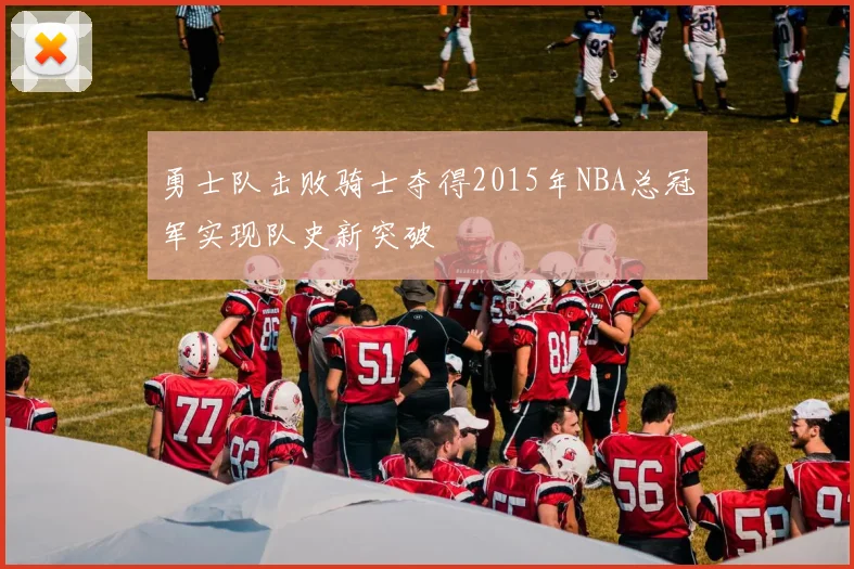 勇士队击败骑士夺得2015年NBA总冠军实现队史新突破