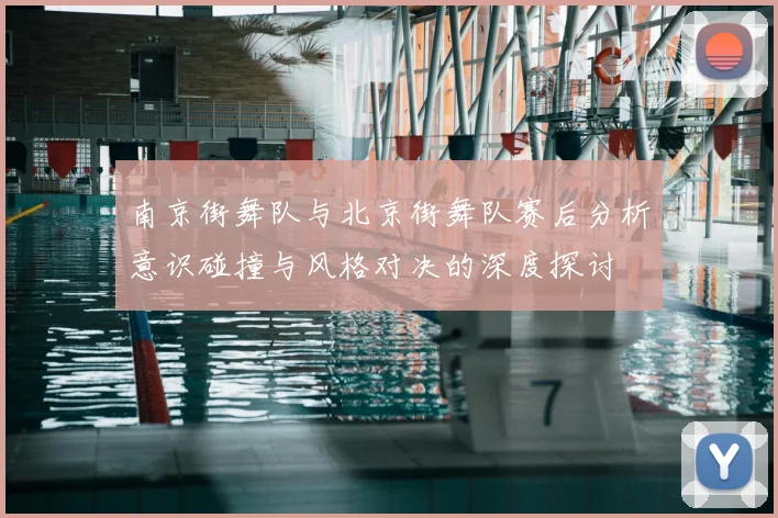 南京街舞队与北京街舞队赛后分析意识碰撞与风格对决的深度探讨