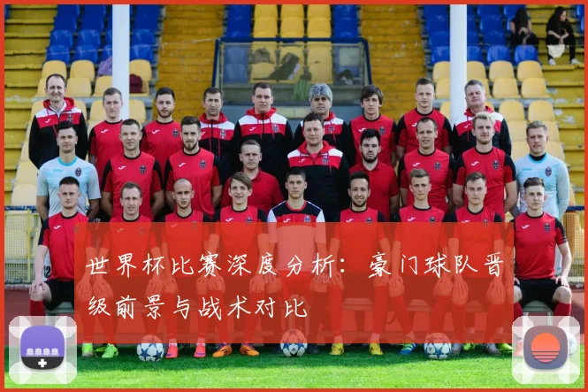 世界杯比赛深度分析:豪门球队晋级前景与战术对比