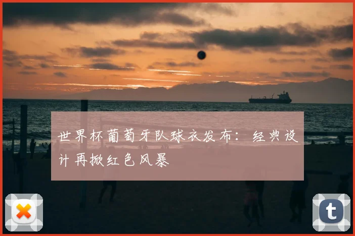 世界杯葡萄牙队球衣发布：经典设计再掀红色风暴