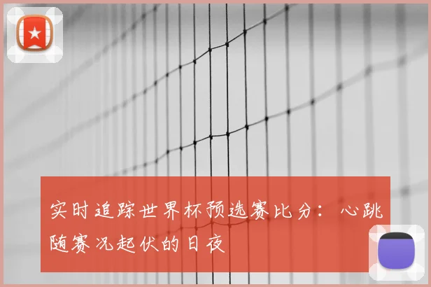 实时追踪世界杯预选赛比分:心跳随赛况起伏的日夜