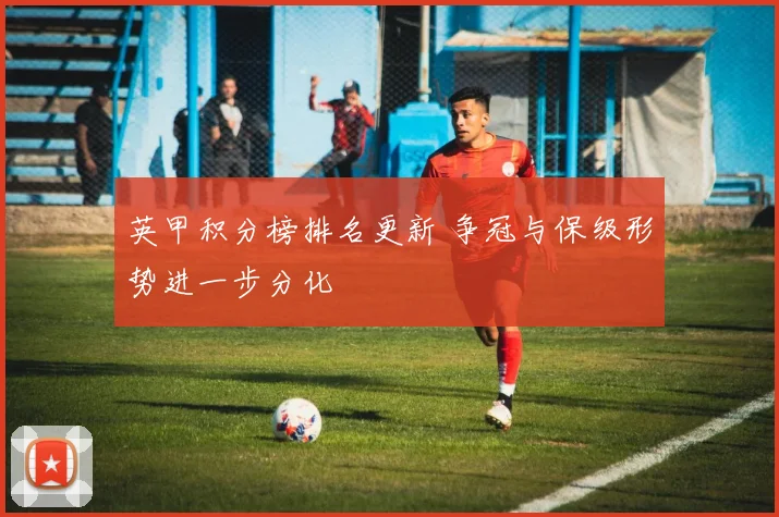 英甲积分榜排名更新 争冠与保级形势进一步分化
