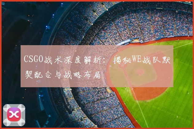 CSGO战术深度解析:揭秘WE战队默契配合与战略布局