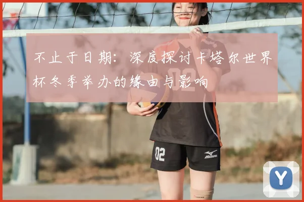 不止于日期：深度探讨卡塔尔世界杯冬季举办的缘由与影响