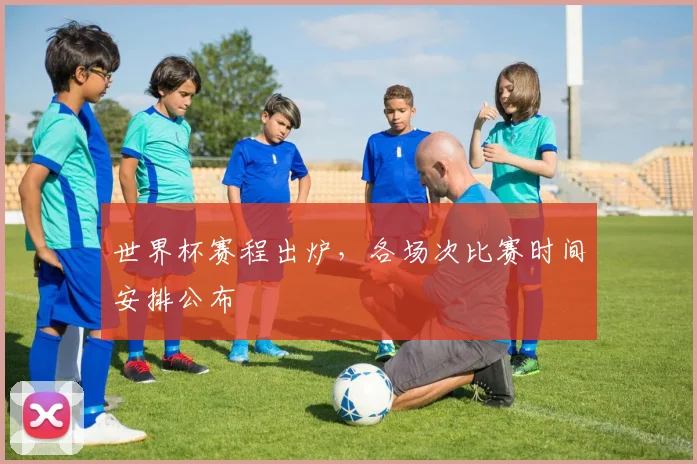 世界杯赛程出炉，各场次比赛时间安排公布