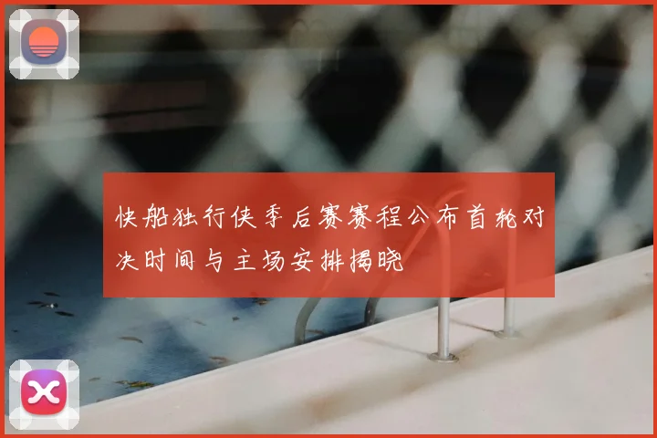 快船独行侠季后赛赛程公布首轮对决时间与主场安排揭晓