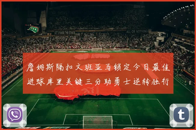 詹姆斯隔扣文班亚马锁定今日最佳进球库里关键三分助勇士逆转独行侠