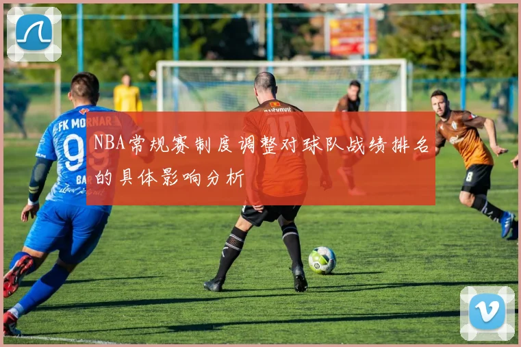 NBA常规赛制度调整对球队战绩排名的具体影响分析