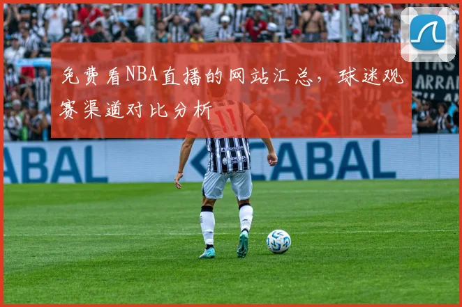 免费看NBA直播的网站汇总，球迷观赛渠道对比分析
