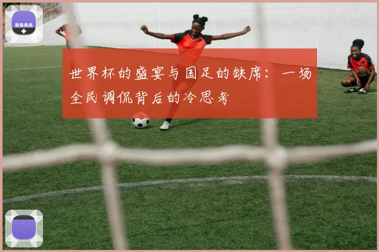 世界杯的盛宴与国足的缺席:一场全民调侃背后的冷思考