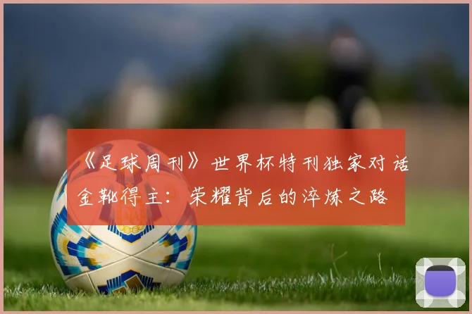 《足球周刊》世界杯特刊独家对话金靴得主:荣耀背后的淬炼之路