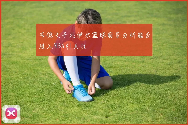 韦德之子扎伊尔篮球前景分析能否进入NBA引关注