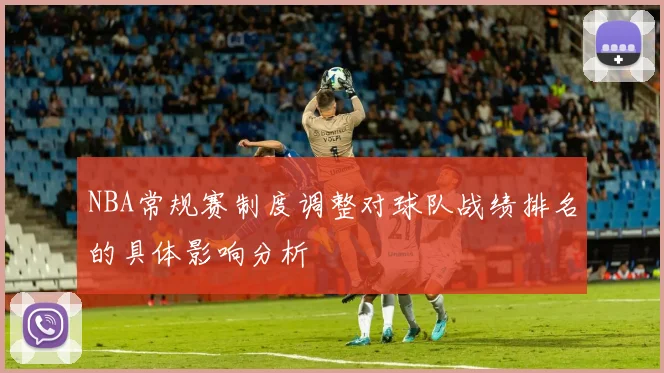 NBA常规赛制度调整对球队战绩排名的具体影响分析