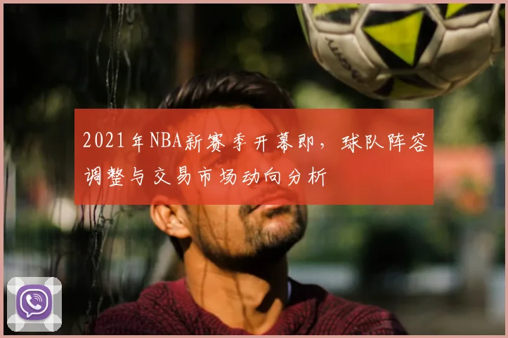 2021年NBA新赛季开幕即，球队阵容调整与交易市场动向分析
