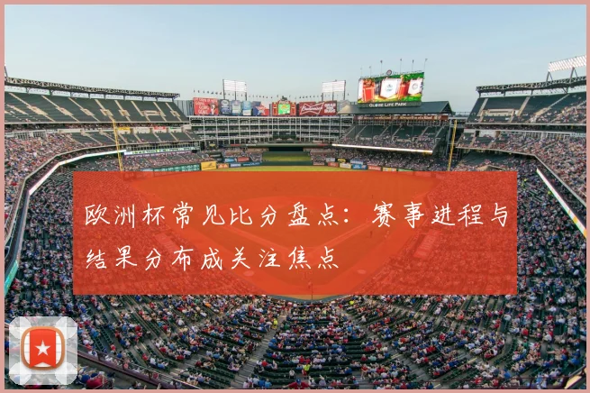 欧洲杯常见比分盘点：赛事进程与结果分布成关注焦点