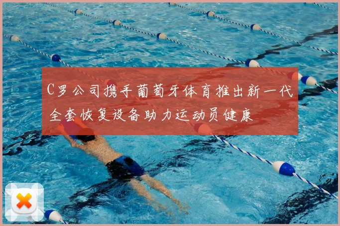 C罗公司携手葡萄牙体育推出新一代全套恢复设备助力运动员健康