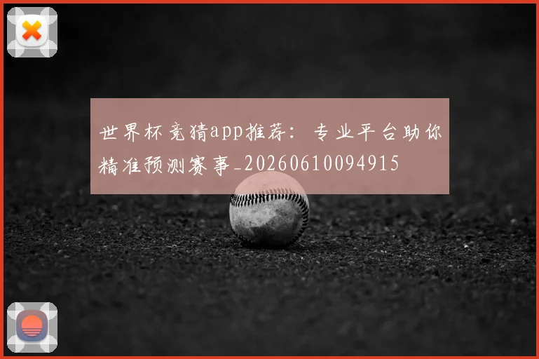 世界杯竞猜app推荐：专业平台助你精准预测赛事_20260610094915