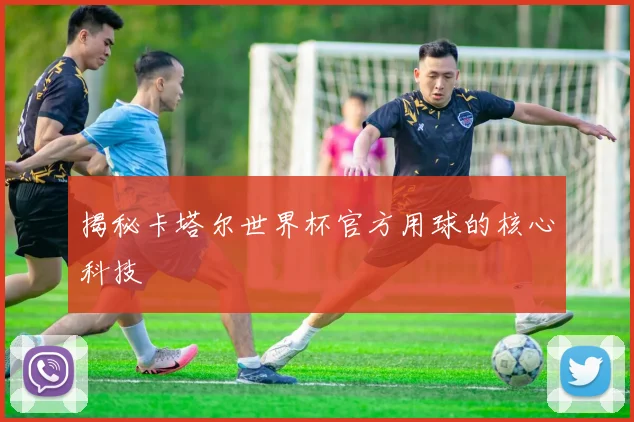 揭秘卡塔尔世界杯官方用球的核心科技